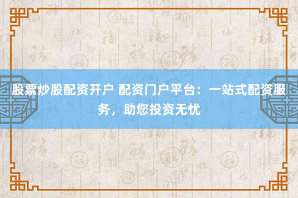 股票炒股配资开户 配资门户平台：一站式配资服务，助您投资无忧