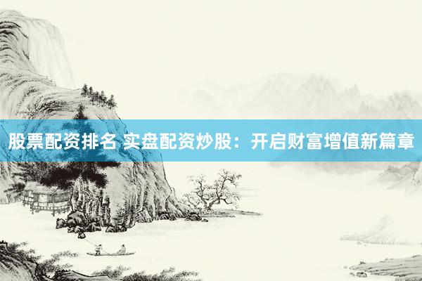 股票配资排名 实盘配资炒股：开启财富增值新篇章