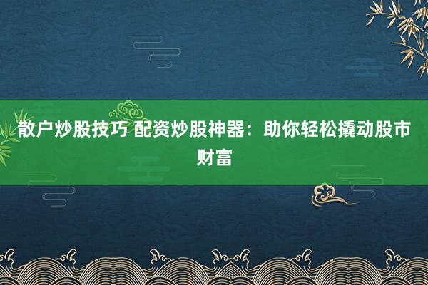 散户炒股技巧 配资炒股神器：助你轻松撬动股市财富