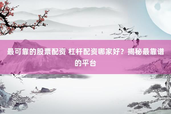 最可靠的股票配资 杠杆配资哪家好？揭秘最靠谱的平台