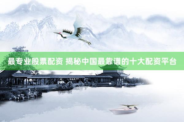 最专业股票配资 揭秘中国最靠谱的十大配资平台