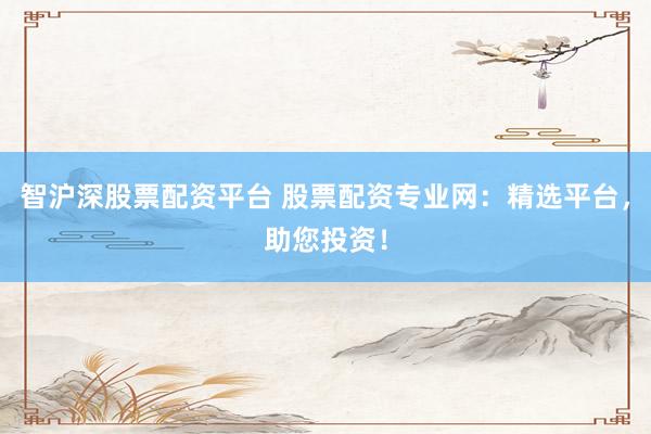 智沪深股票配资平台 股票配资专业网：精选平台，助您投资！