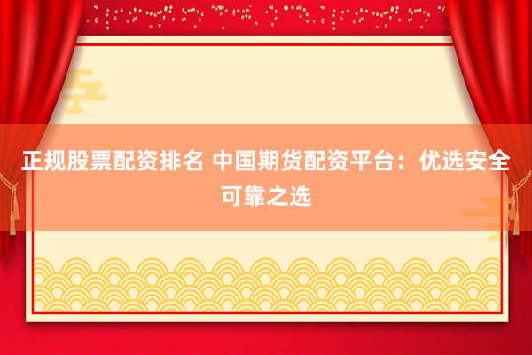 正规股票配资排名 中国期货配资平台：优选安全可靠之选