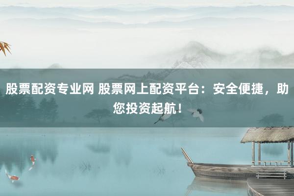 股票配资专业网 股票网上配资平台：安全便捷，助您投资起航！