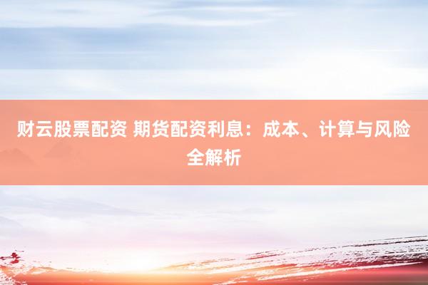 财云股票配资 期货配资利息：成本、计算与风险全解析