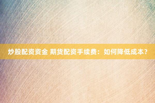 炒股配资资金 期货配资手续费：如何降低成本？