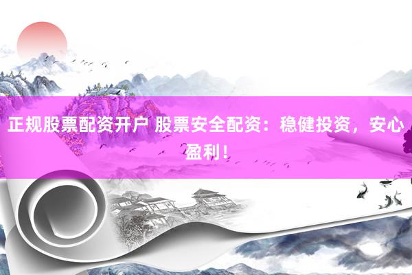 正规股票配资开户 股票安全配资：稳健投资，安心盈利！