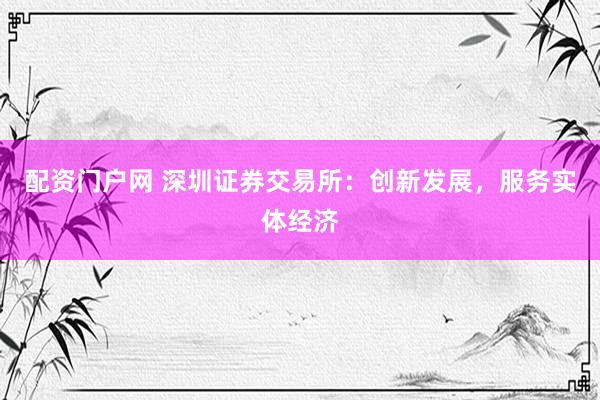 配资门户网 深圳证券交易所：创新发展，服务实体经济