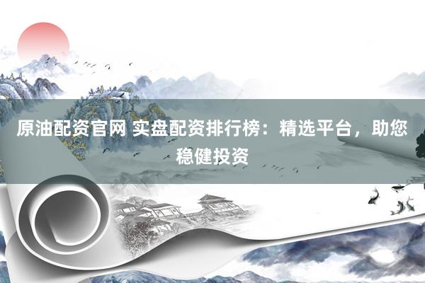 原油配资官网 实盘配资排行榜：精选平台，助您稳健投资