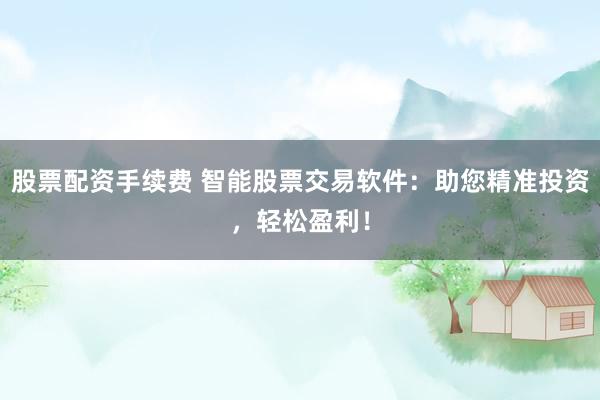 股票配资手续费 智能股票交易软件：助您精准投资，轻松盈利！