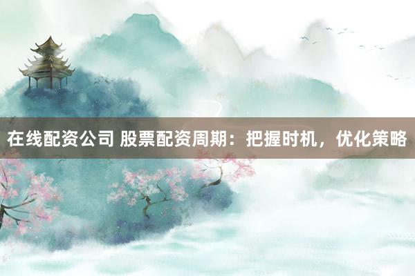 在线配资公司 股票配资周期：把握时机，优化策略