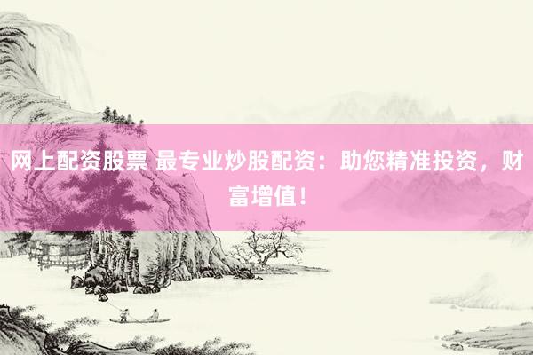 网上配资股票 最专业炒股配资：助您精准投资，财富增值！