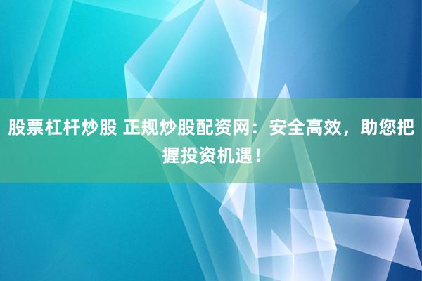 股票杠杆炒股 正规炒股配资网：安全高效，助您把握投资机遇！