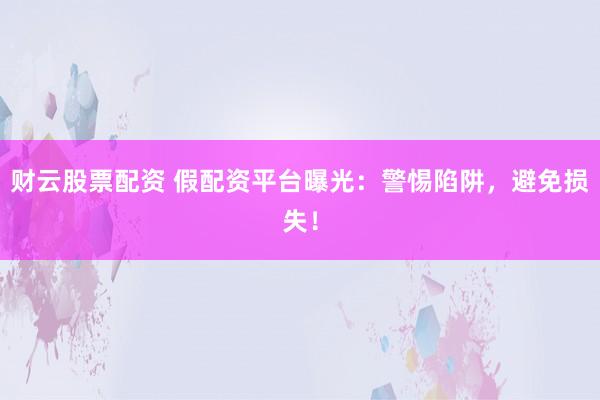 财云股票配资 假配资平台曝光：警惕陷阱，避免损失！