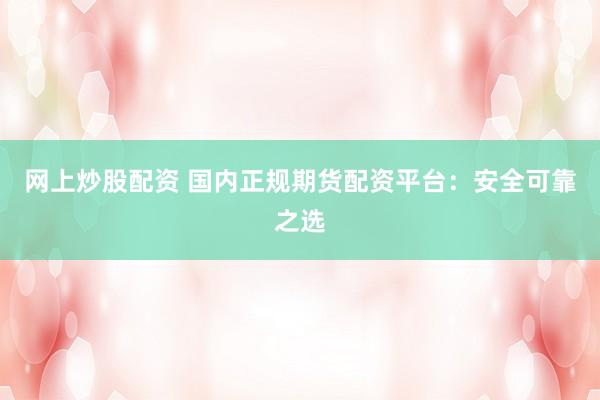 网上炒股配资 国内正规期货配资平台：安全可靠之选