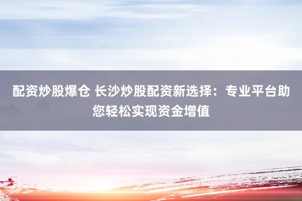 配资炒股爆仓 长沙炒股配资新选择：专业平台助您轻松实现资金增值