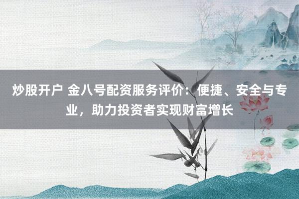 炒股开户 金八号配资服务评价：便捷、安全与专业，助力投资者实现财富增长