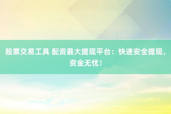 股票交易工具 配资最大提现平台：快速安全提现，资金无忧！