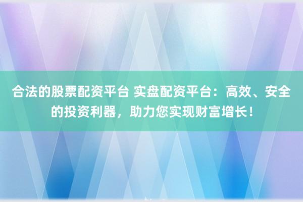 合法的股票配资平台 实盘配资平台：高效、安全的投资利器，助力您实现财富增长！