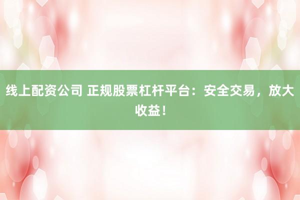 线上配资公司 正规股票杠杆平台：安全交易，放大收益！