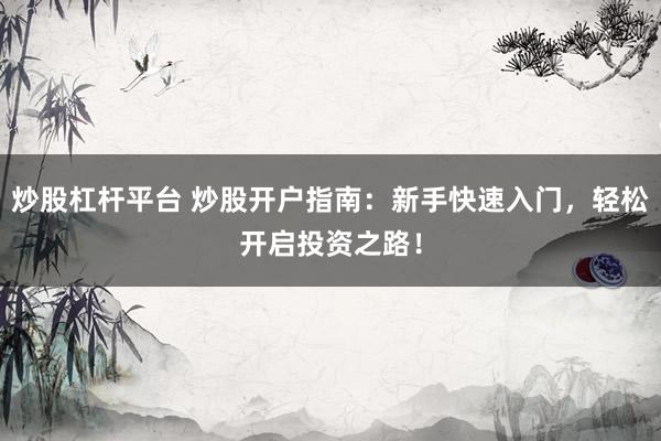 炒股杠杆平台 炒股开户指南：新手快速入门，轻松开启投资之路！