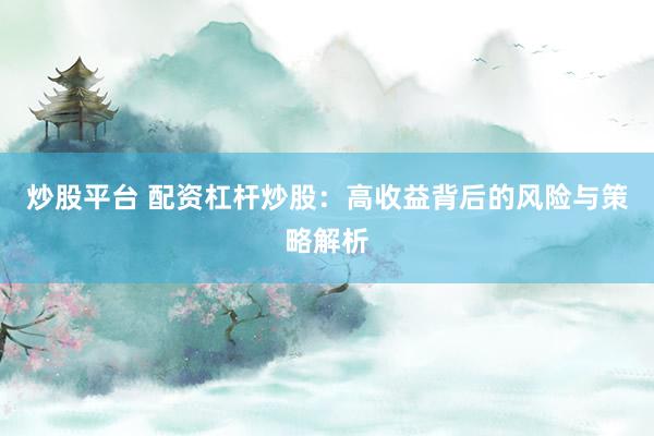 炒股平台 配资杠杆炒股：高收益背后的风险与策略解析