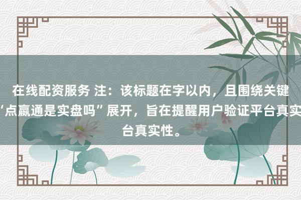 在线配资服务 注：该标题在字以内，且围绕关键词“点嬴通是实盘吗”展开，旨在提醒用户验证平台真实性。