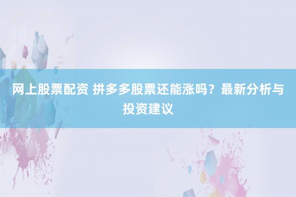 网上股票配资 拼多多股票还能涨吗？最新分析与投资建议
