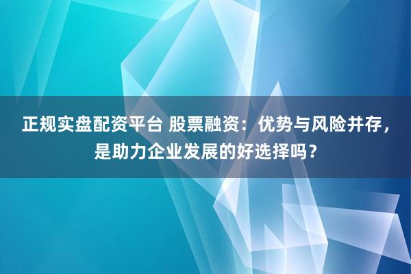 正规实盘配资平台 股票融资：优势与风险并存，是助力企业发展的好选择吗？