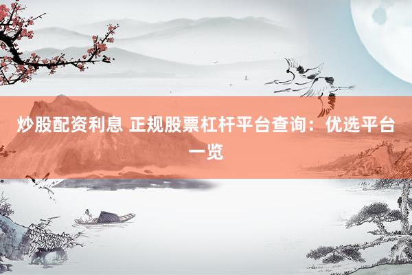 炒股配资利息 正规股票杠杆平台查询：优选平台一览