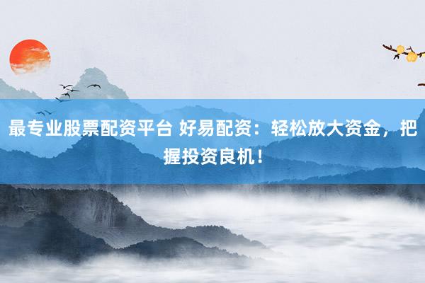 最专业股票配资平台 好易配资：轻松放大资金，把握投资良机！