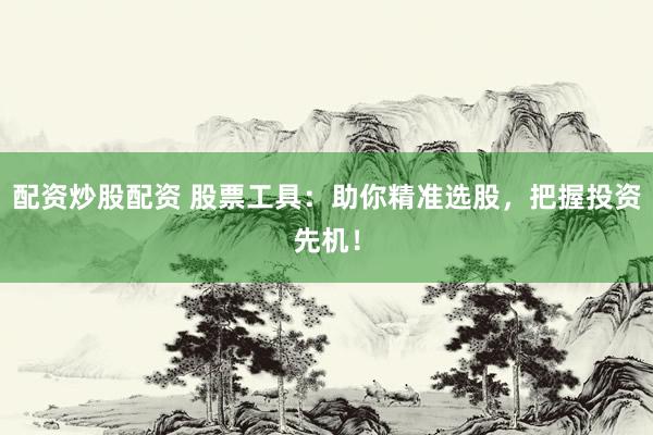 配资炒股配资 股票工具：助你精准选股，把握投资先机！
