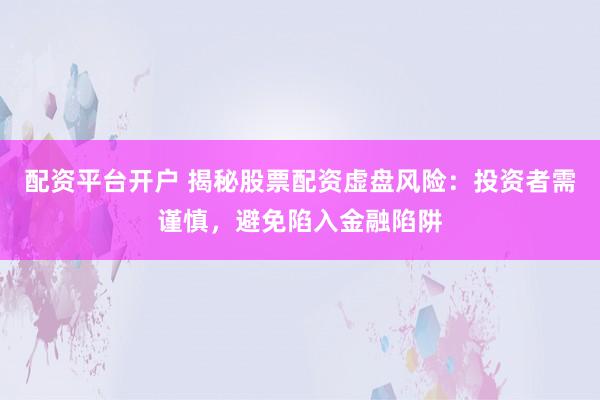 配资平台开户 揭秘股票配资虚盘风险：投资者需谨慎，避免陷入金融陷阱