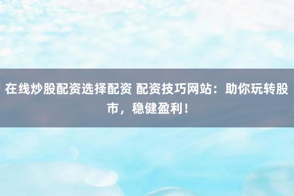 在线炒股配资选择配资 配资技巧网站：助你玩转股市，稳健盈利！