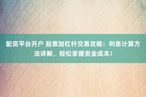 配资平台开户 股票加杠杆交易攻略：利息计算方法详解，轻松掌握资金成本！