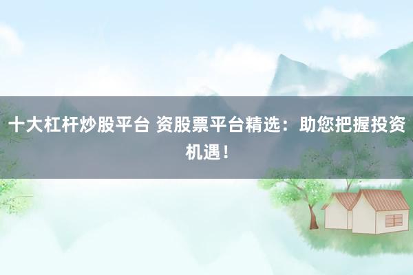 十大杠杆炒股平台 资股票平台精选：助您把握投资机遇！