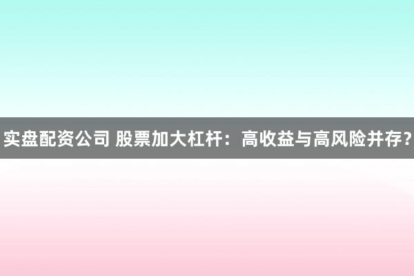 实盘配资公司 股票加大杠杆：高收益与高风险并存？