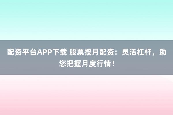 配资平台APP下载 股票按月配资：灵活杠杆，助您把握月度行情！