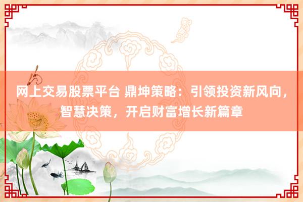 网上交易股票平台 鼎坤策略：引领投资新风向，智慧决策，开启财富增长新篇章