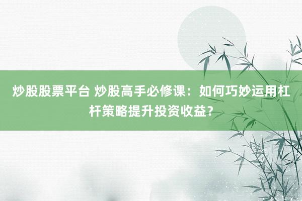 炒股股票平台 炒股高手必修课：如何巧妙运用杠杆策略提升投资收益？