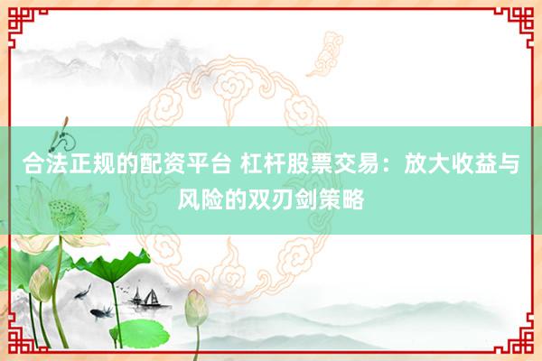 合法正规的配资平台 杠杆股票交易：放大收益与风险的双刃剑策略