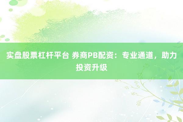 实盘股票杠杆平台 券商PB配资：专业通道，助力投资升级