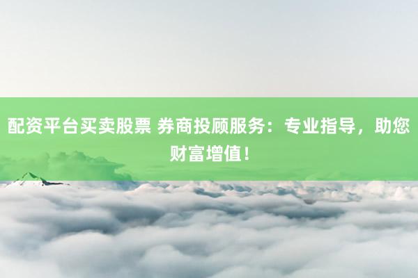 配资平台买卖股票 券商投顾服务：专业指导，助您财富增值！