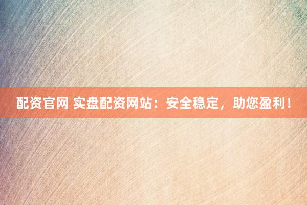 配资官网 实盘配资网站：安全稳定，助您盈利！