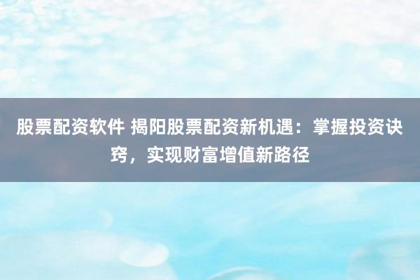 股票配资软件 揭阳股票配资新机遇：掌握投资诀窍，实现财富增值新路径