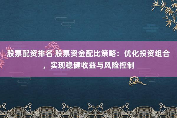 股票配资排名 股票资金配比策略：优化投资组合，实现稳健收益与风险控制