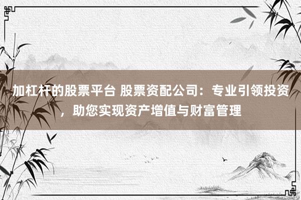 加杠杆的股票平台 股票资配公司：专业引领投资，助您实现资产增值与财富管理