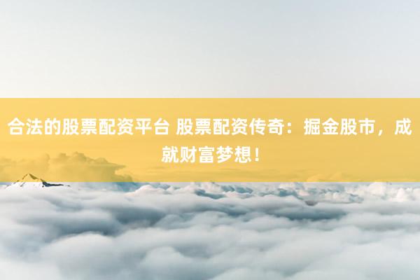 合法的股票配资平台 股票配资传奇：掘金股市，成就财富梦想！
