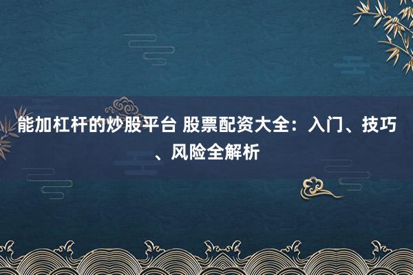能加杠杆的炒股平台 股票配资大全：入门、技巧、风险全解析