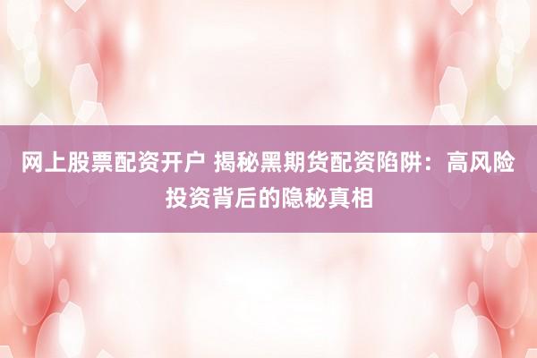 网上股票配资开户 揭秘黑期货配资陷阱：高风险投资背后的隐秘真相